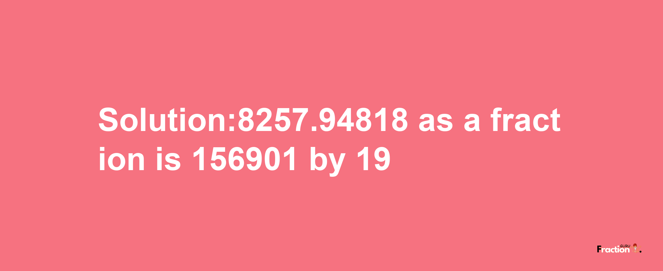 Solution:8257.94818 as a fraction is 156901/19