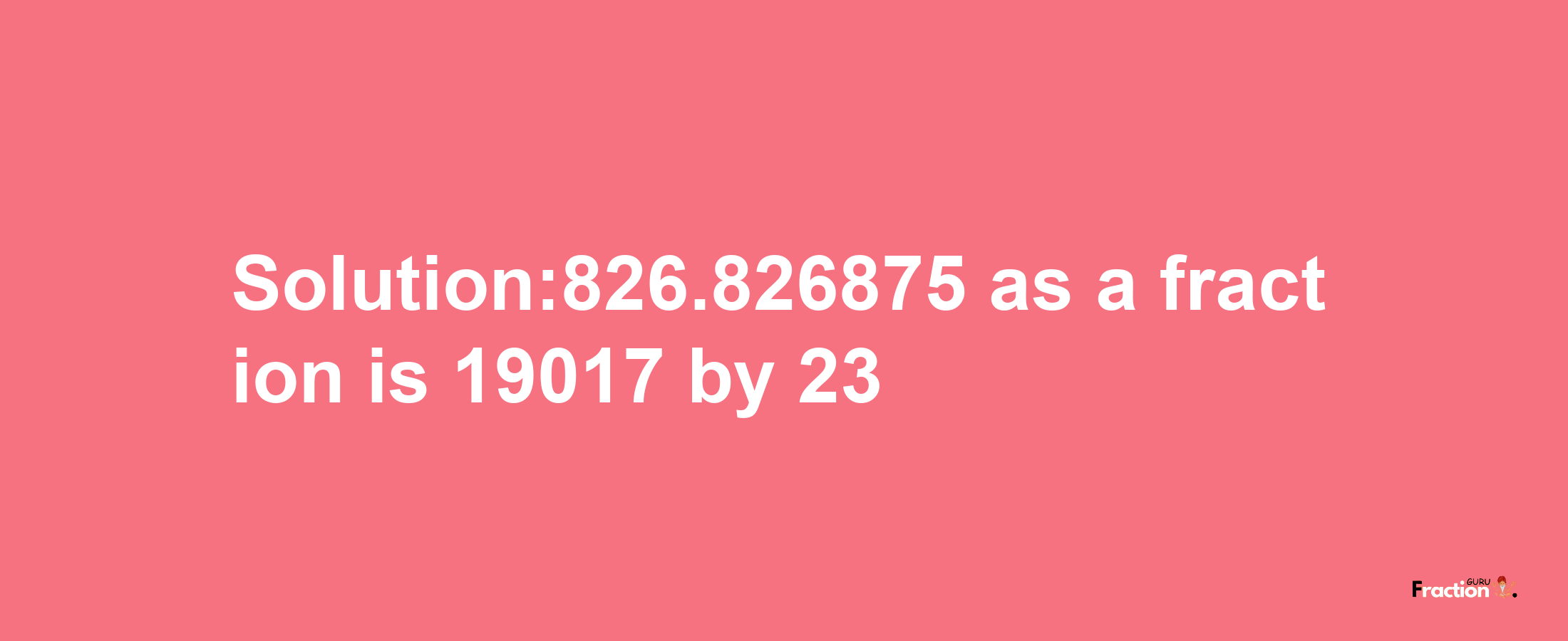 Solution:826.826875 as a fraction is 19017/23