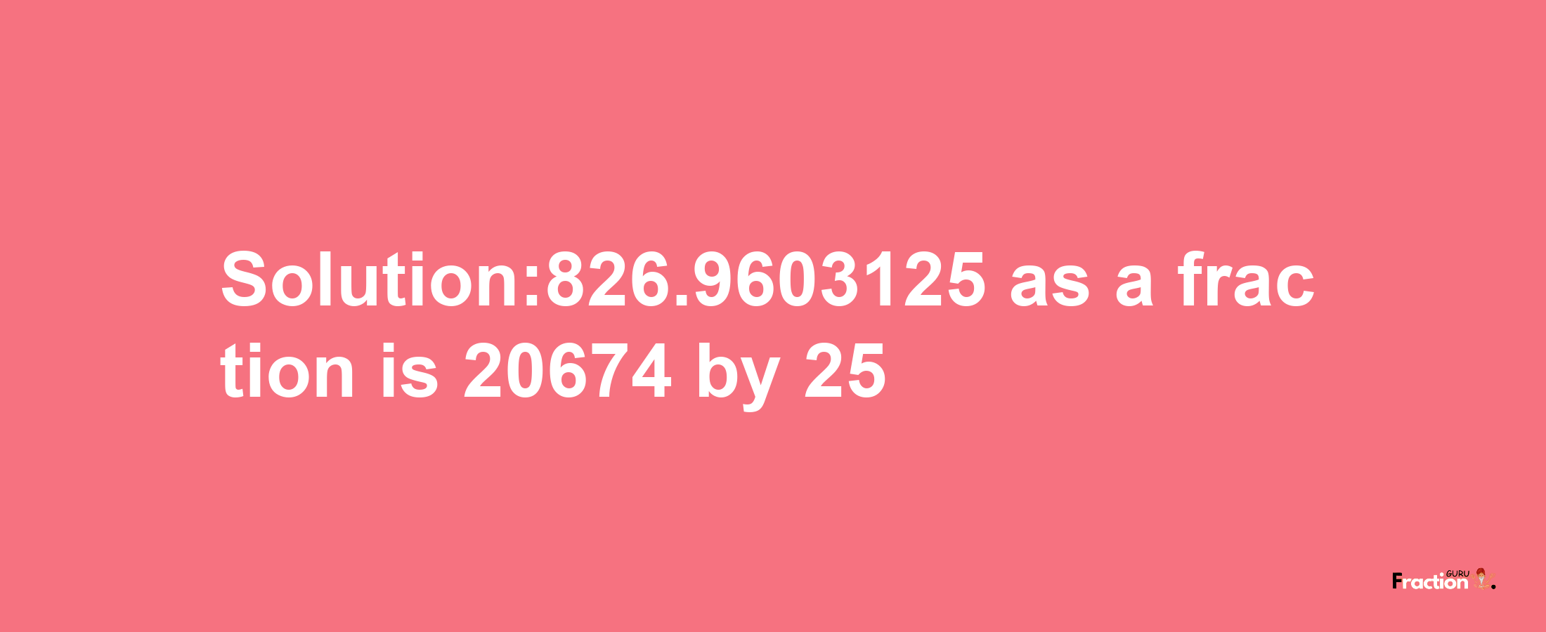 Solution:826.9603125 as a fraction is 20674/25