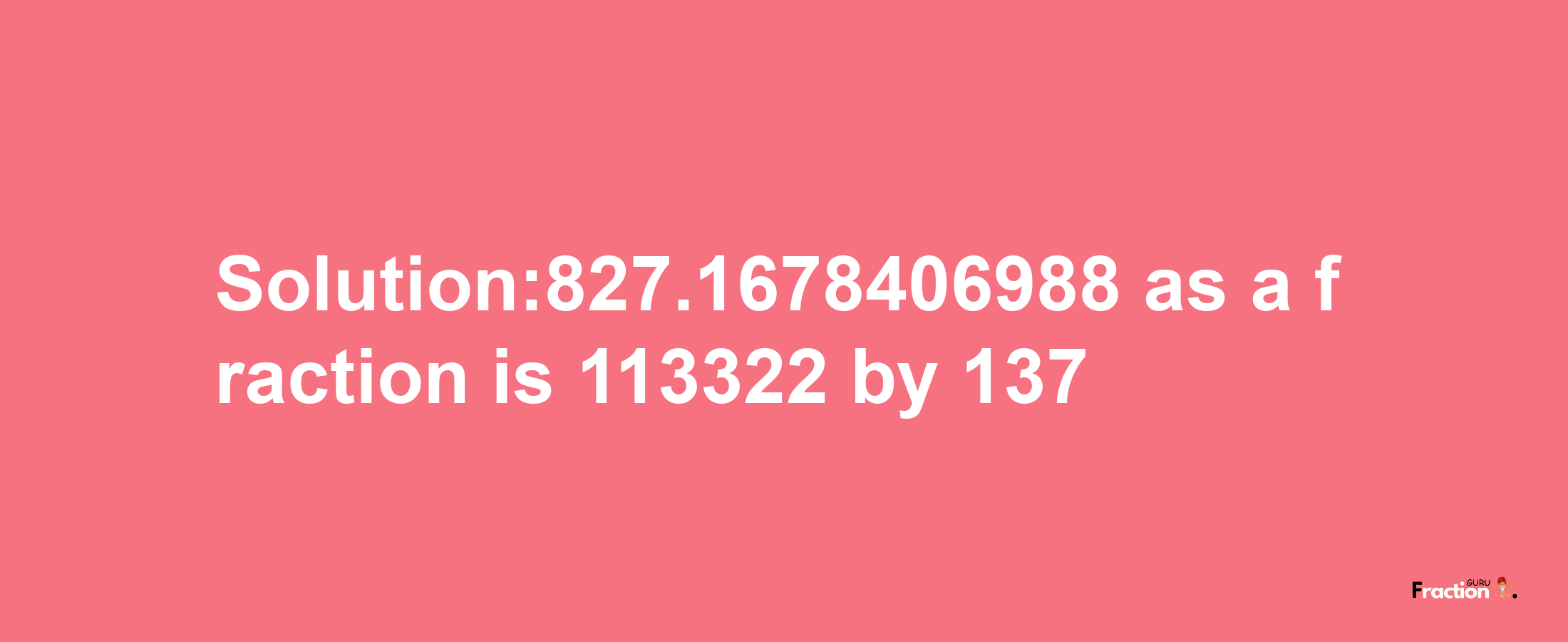 Solution:827.1678406988 as a fraction is 113322/137