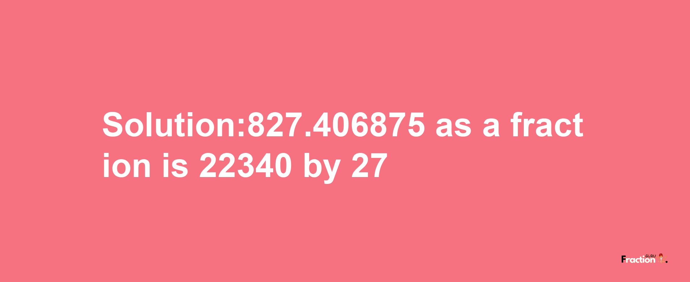 Solution:827.406875 as a fraction is 22340/27