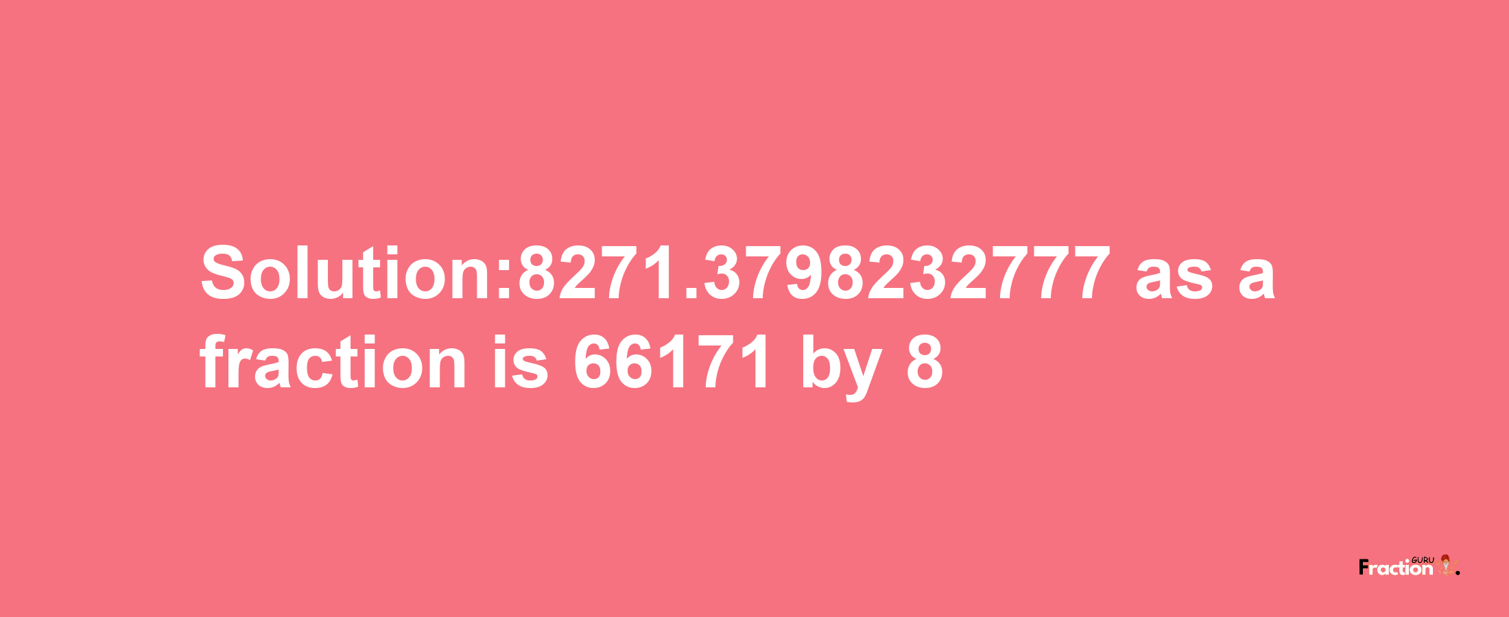 Solution:8271.3798232777 as a fraction is 66171/8