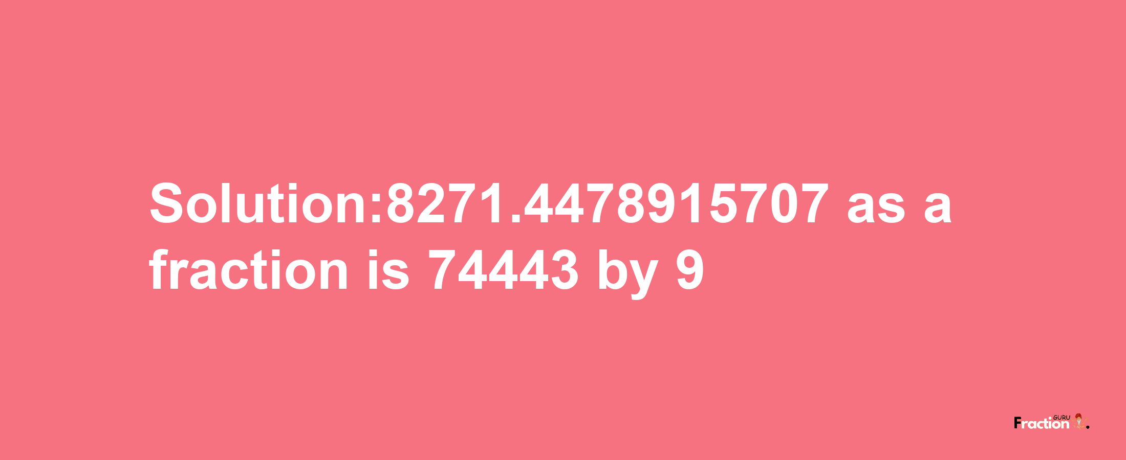 Solution:8271.4478915707 as a fraction is 74443/9