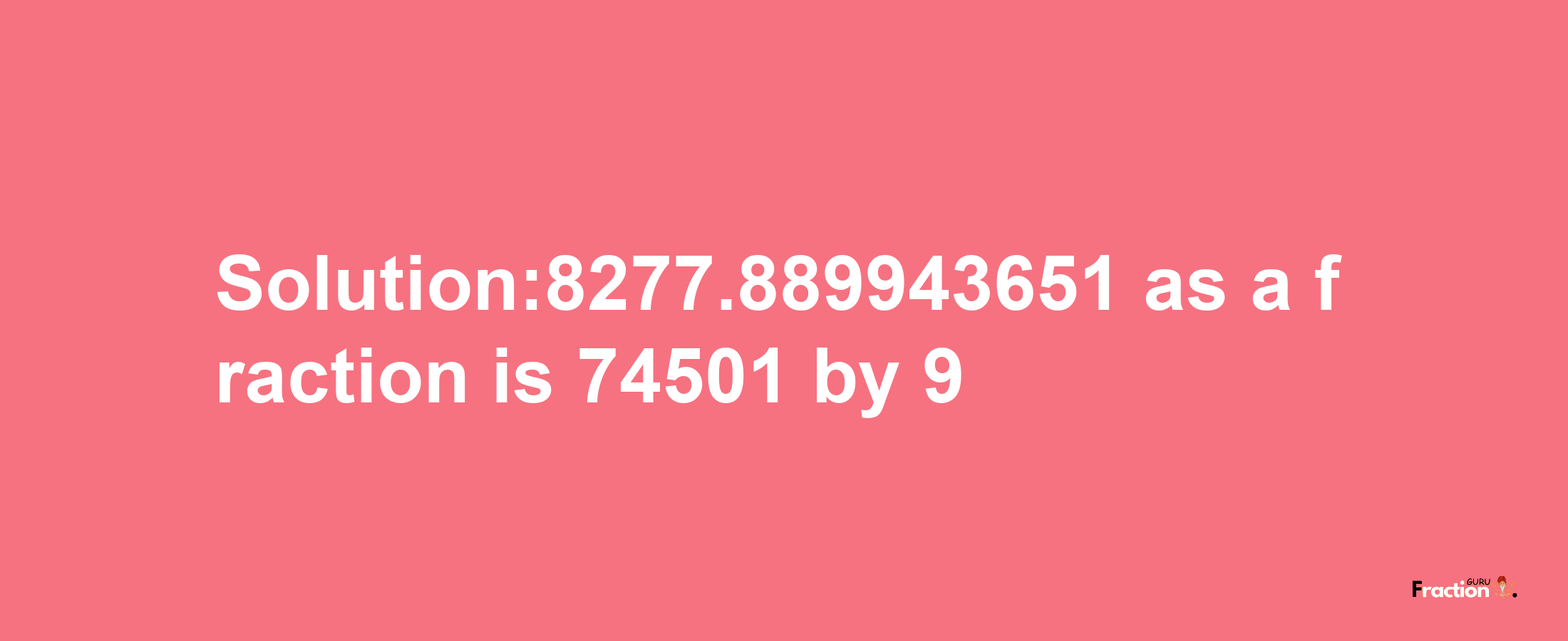 Solution:8277.889943651 as a fraction is 74501/9