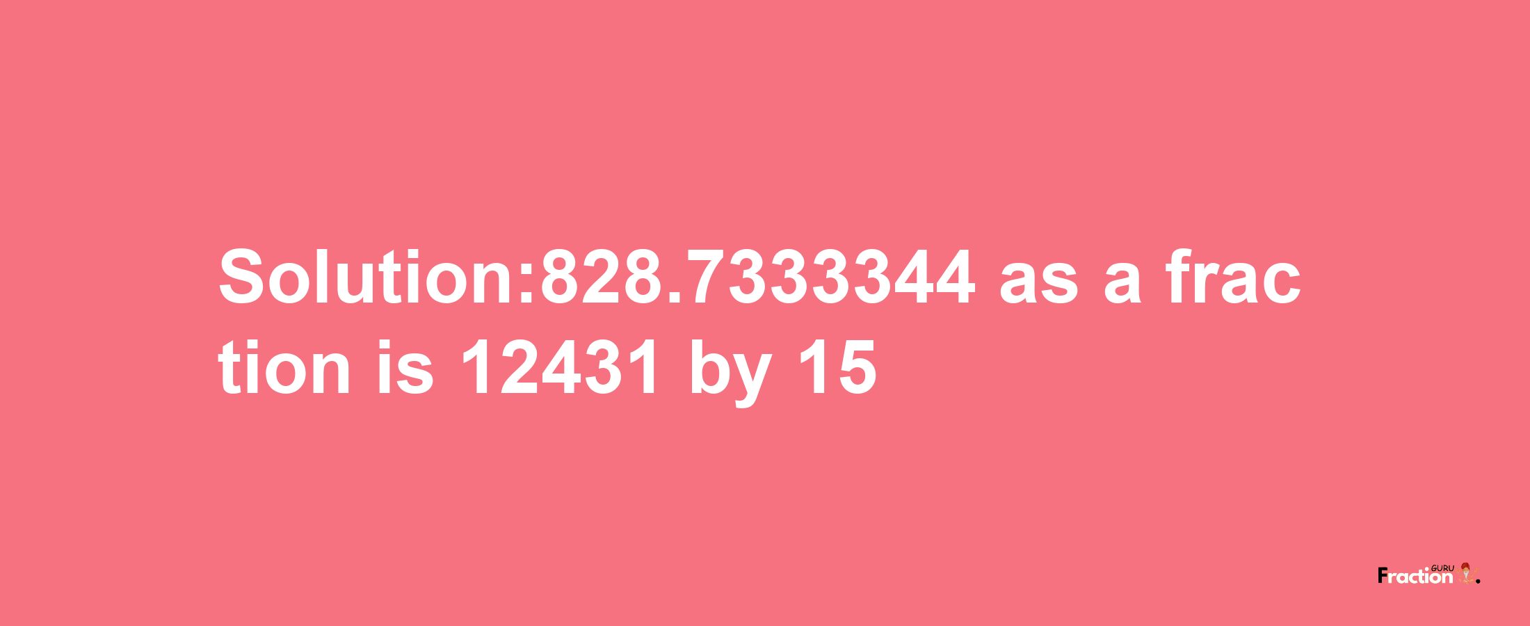 Solution:828.7333344 as a fraction is 12431/15