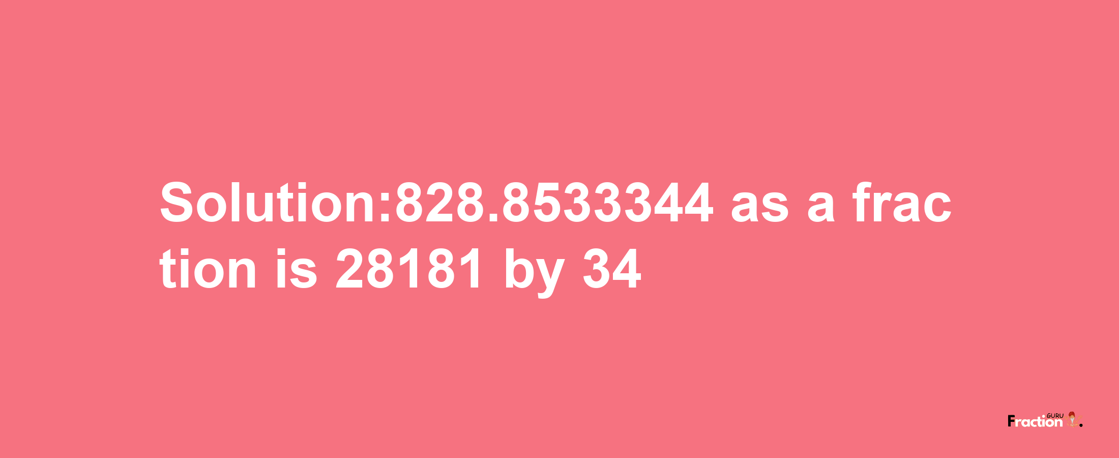 Solution:828.8533344 as a fraction is 28181/34