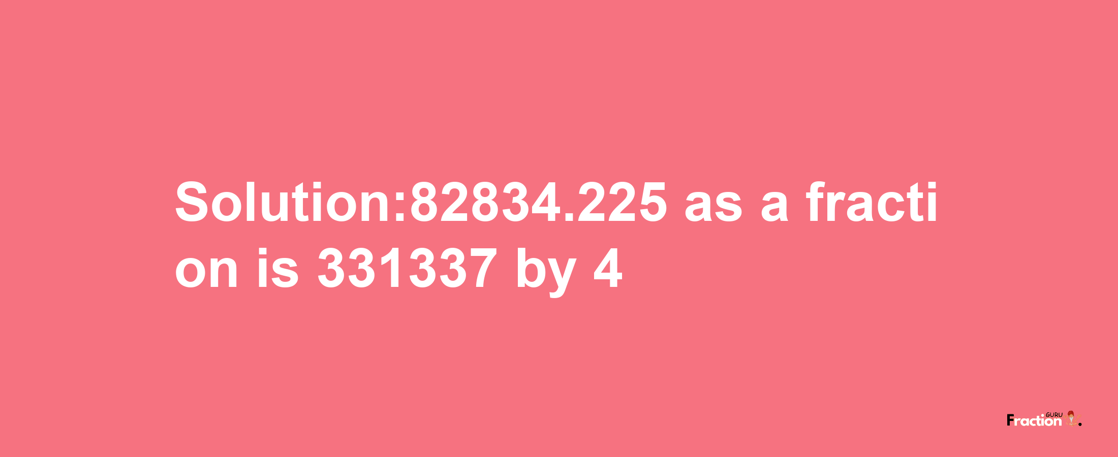 Solution:82834.225 as a fraction is 331337/4