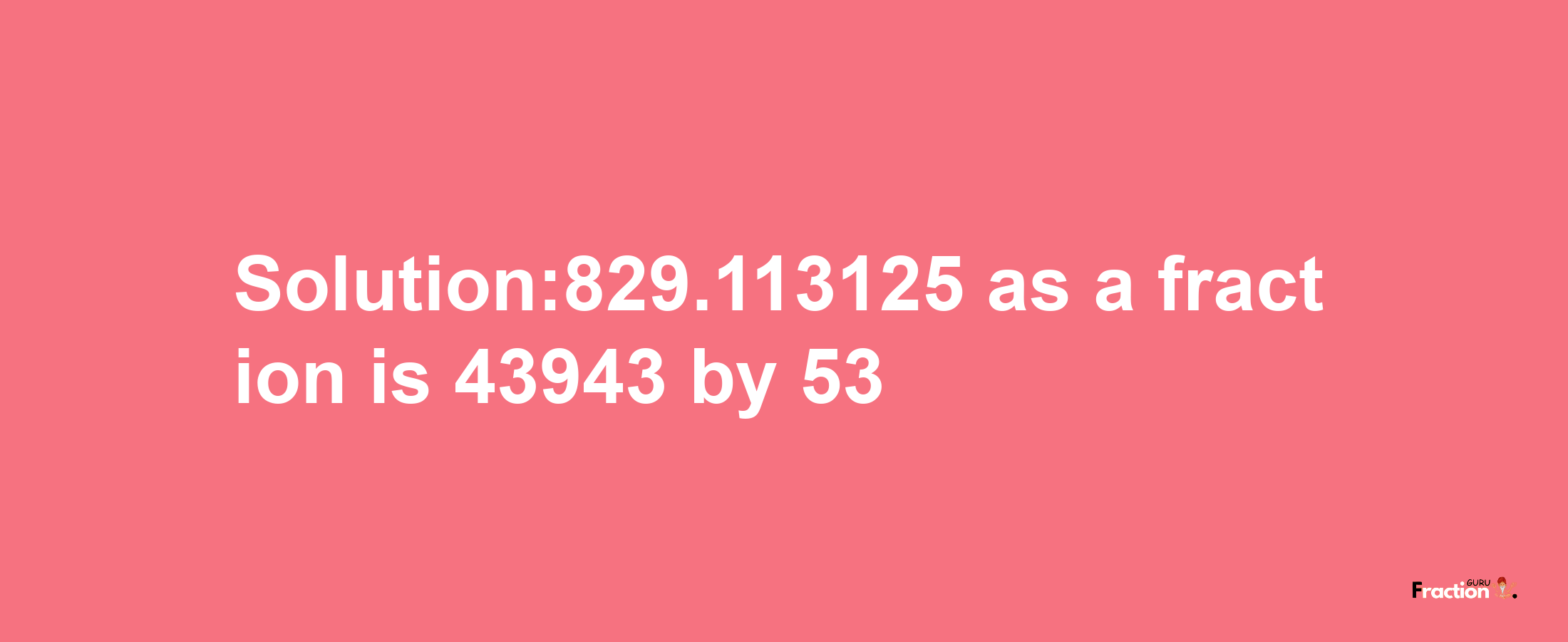 Solution:829.113125 as a fraction is 43943/53