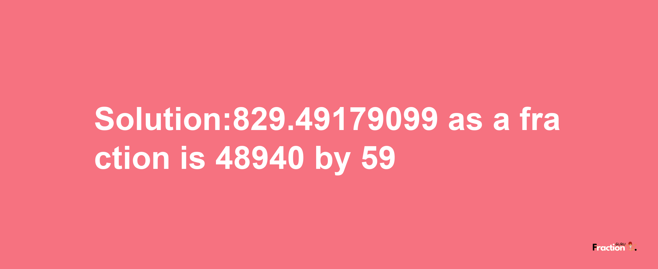 Solution:829.49179099 as a fraction is 48940/59