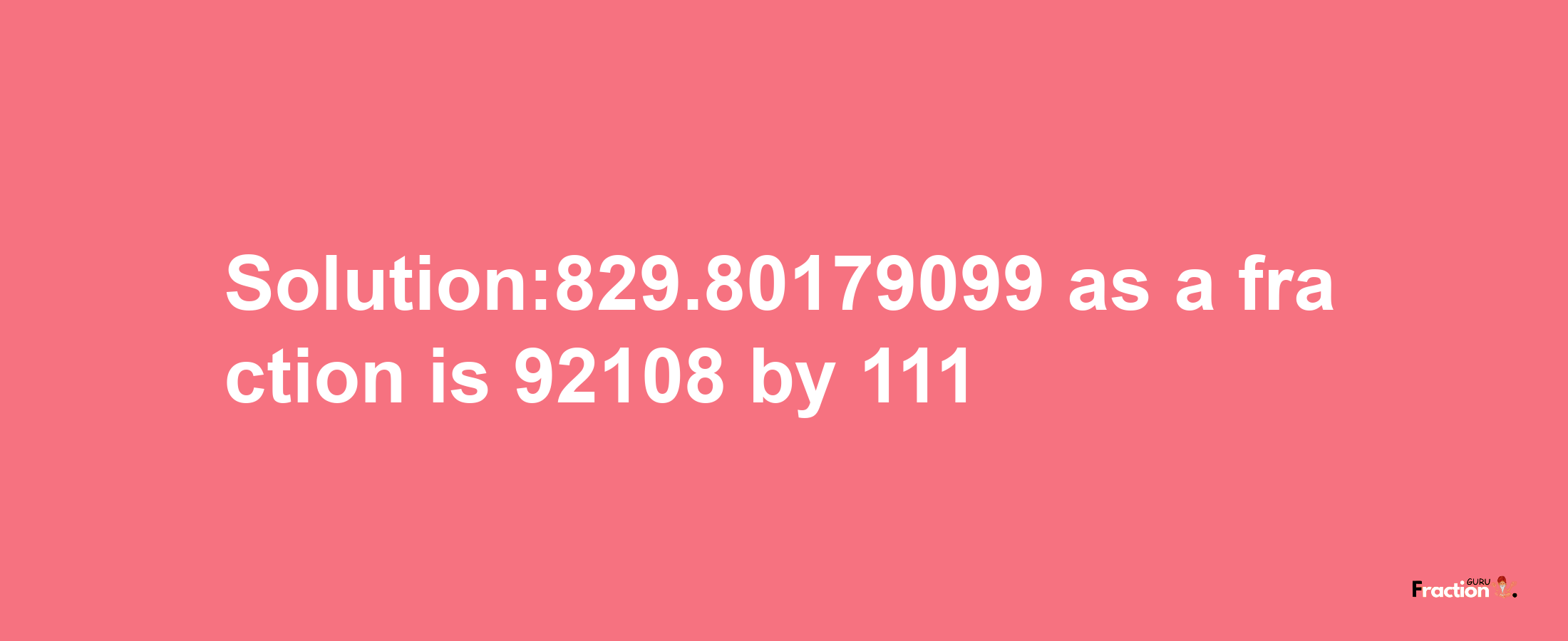 Solution:829.80179099 as a fraction is 92108/111