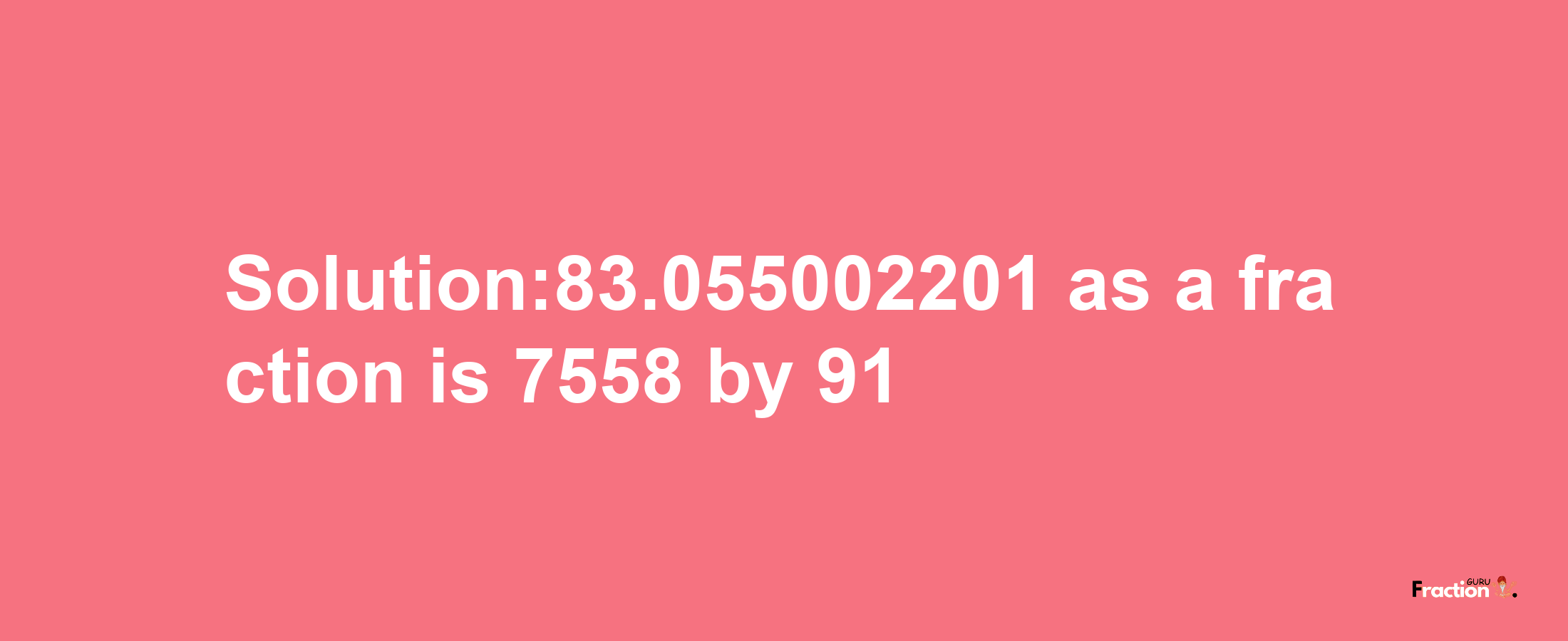 Solution:83.055002201 as a fraction is 7558/91