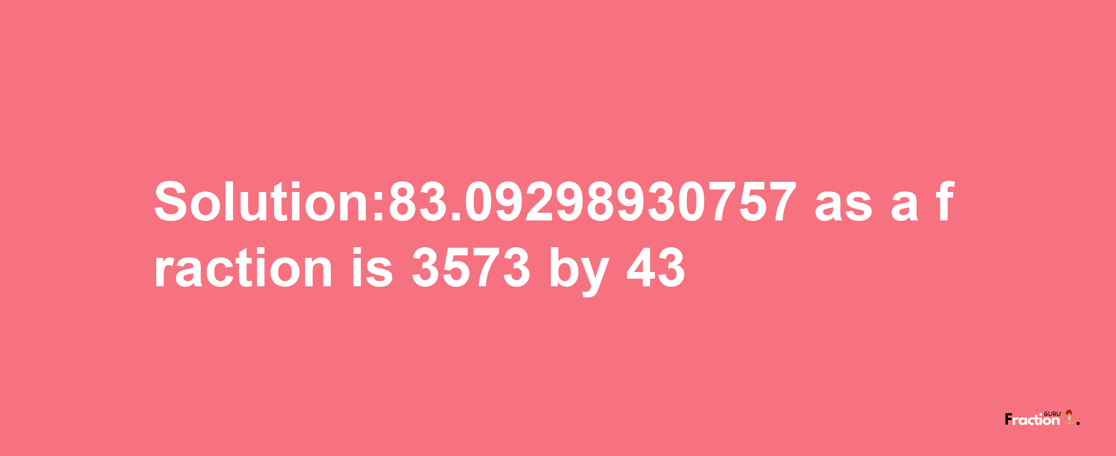 Solution:83.09298930757 as a fraction is 3573/43