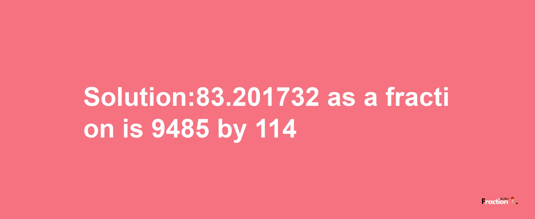 Solution:83.201732 as a fraction is 9485/114