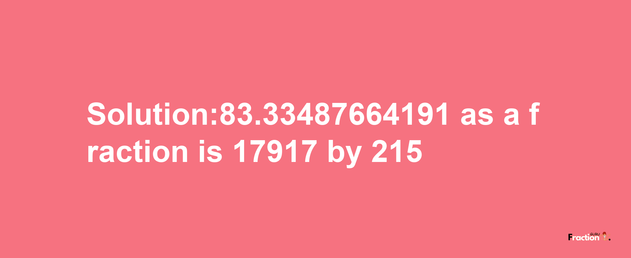 Solution:83.33487664191 as a fraction is 17917/215