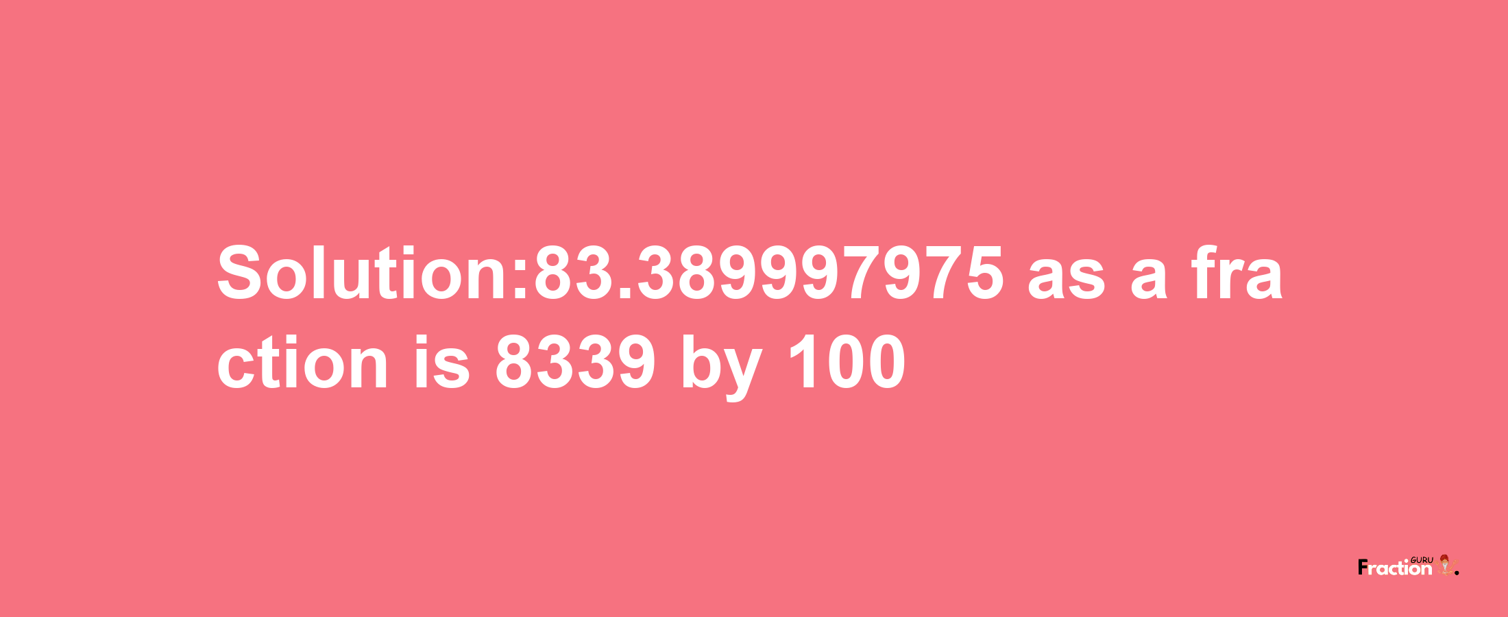 Solution:83.389997975 as a fraction is 8339/100