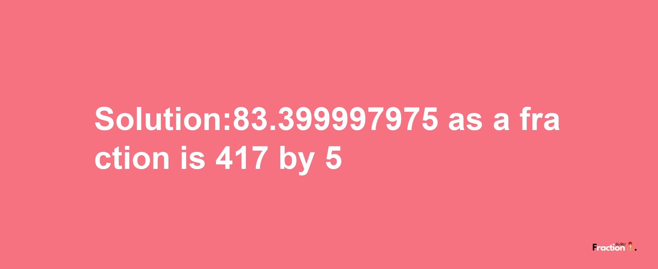 Solution:83.399997975 as a fraction is 417/5