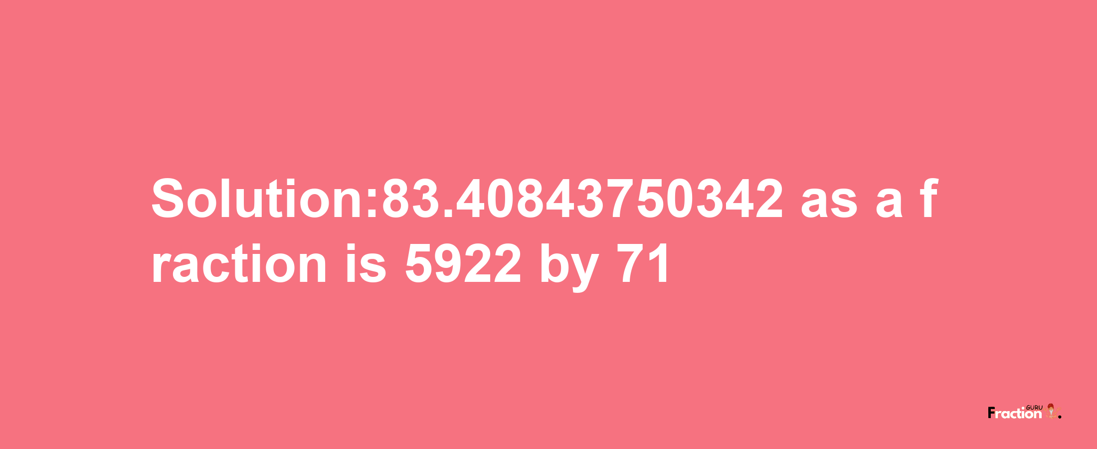 Solution:83.40843750342 as a fraction is 5922/71