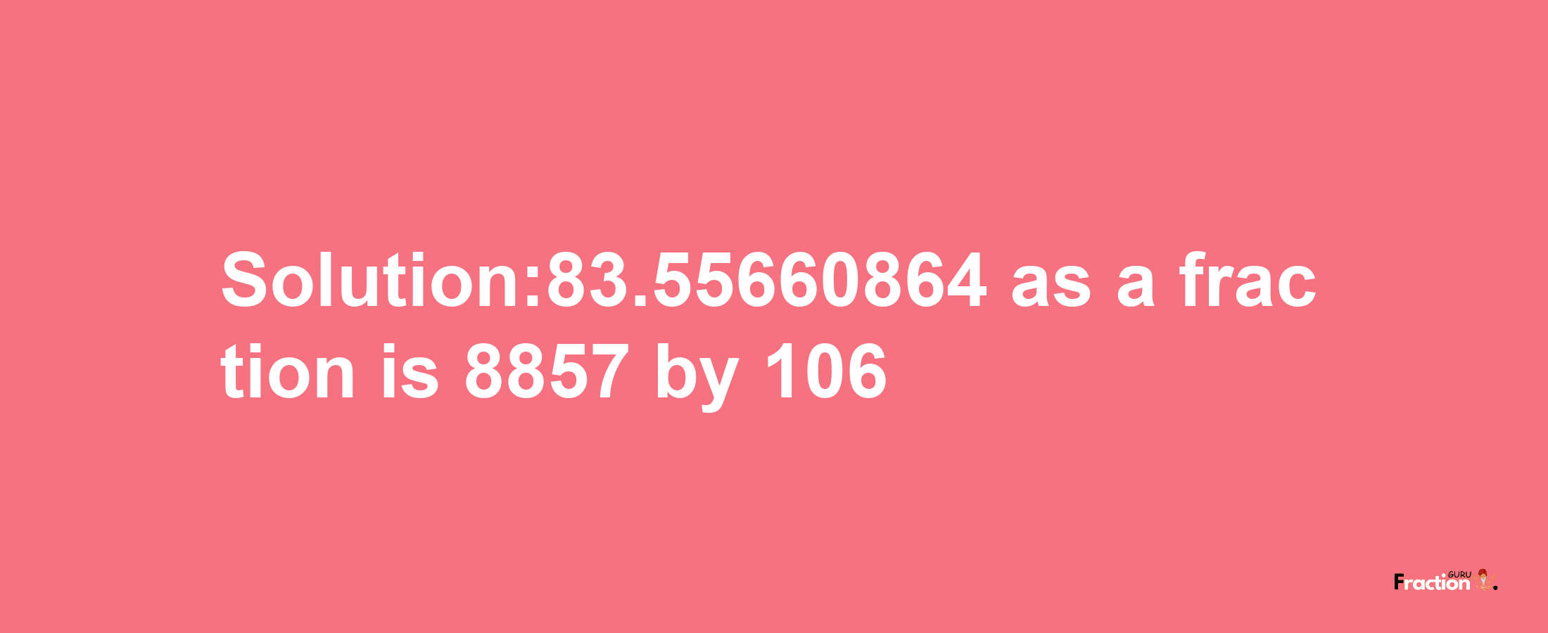 Solution:83.55660864 as a fraction is 8857/106