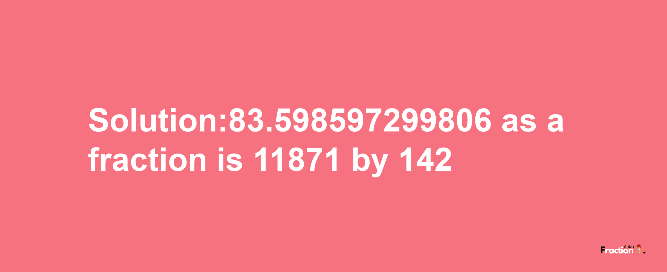 Solution:83.598597299806 as a fraction is 11871/142