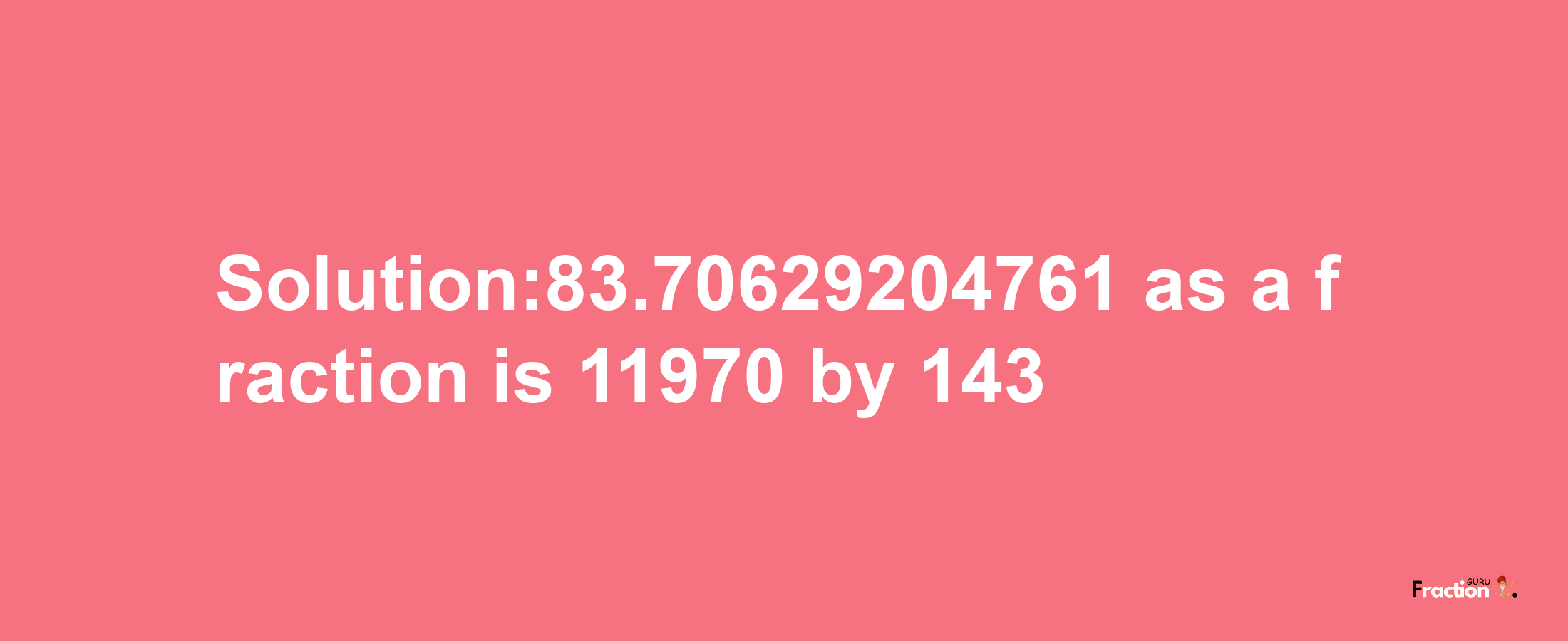 Solution:83.70629204761 as a fraction is 11970/143