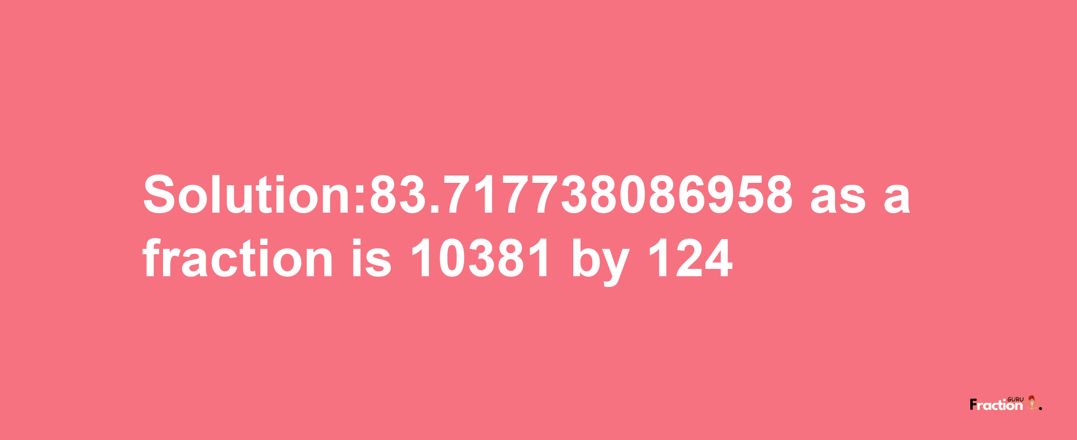 Solution:83.717738086958 as a fraction is 10381/124