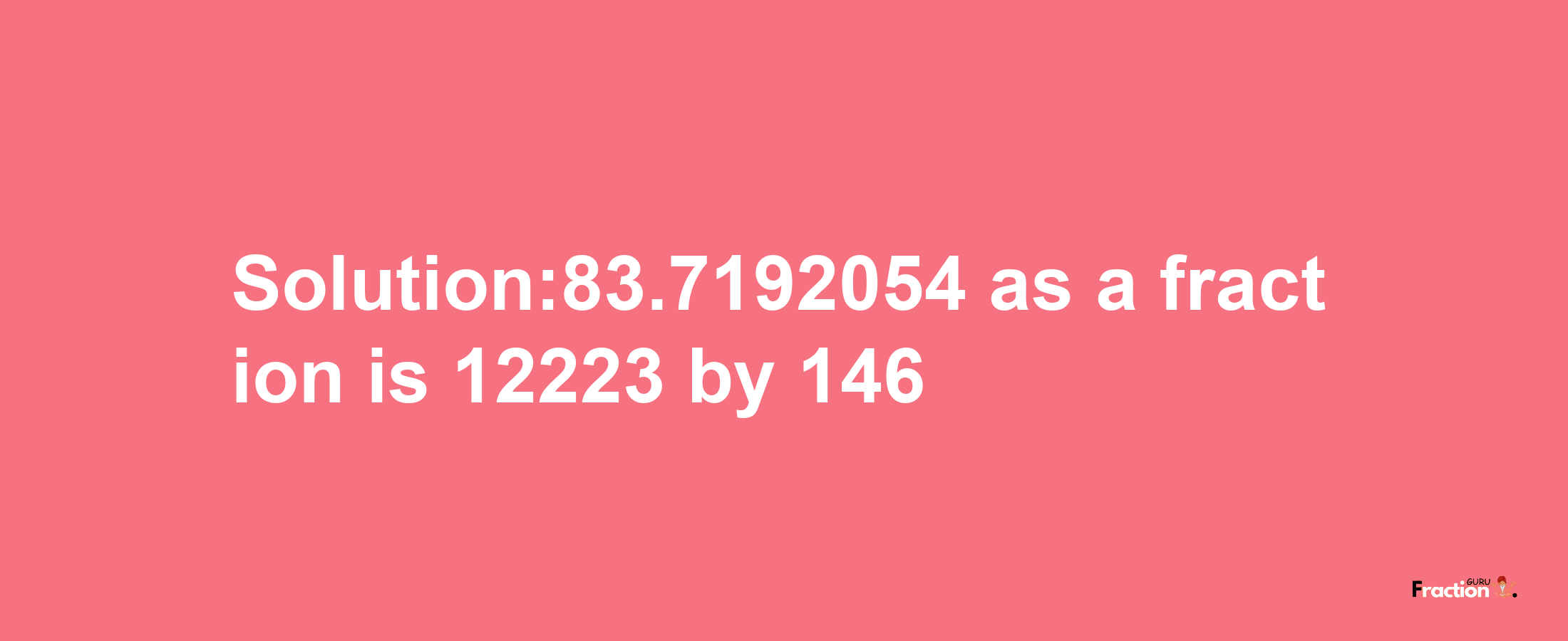 Solution:83.7192054 as a fraction is 12223/146