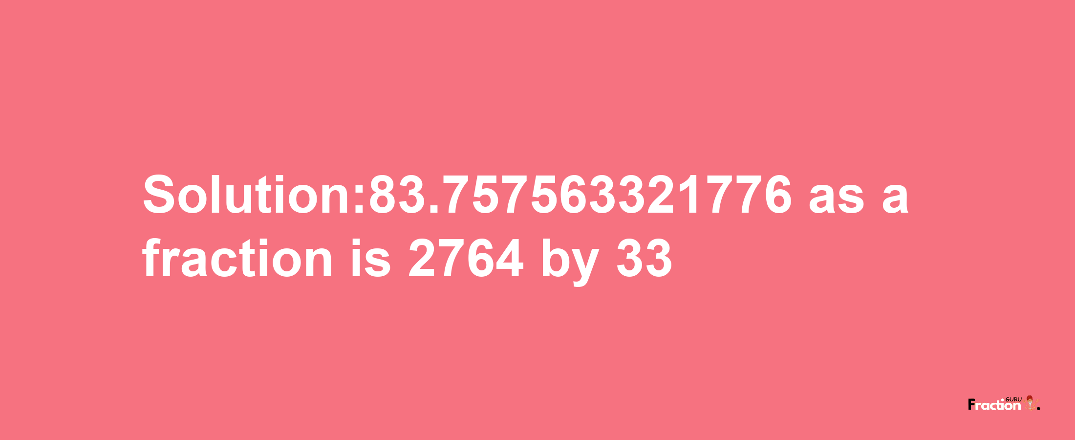 Solution:83.757563321776 as a fraction is 2764/33