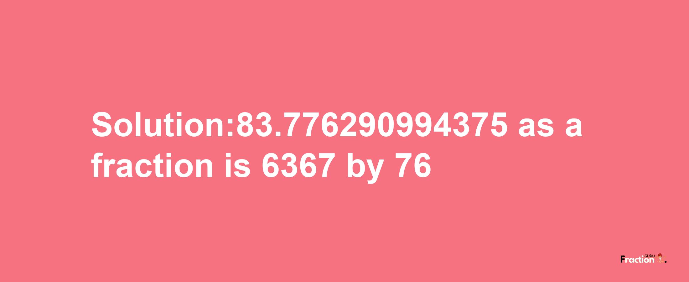 Solution:83.776290994375 as a fraction is 6367/76