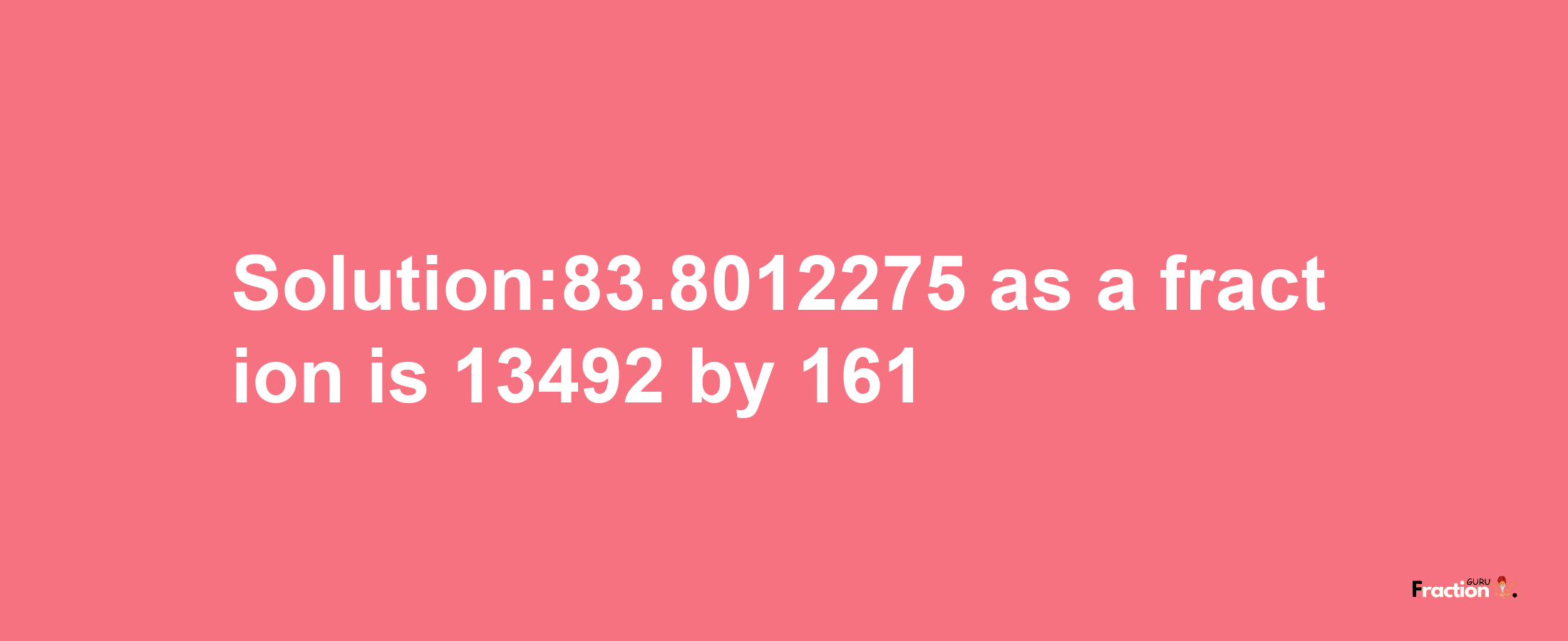 Solution:83.8012275 as a fraction is 13492/161