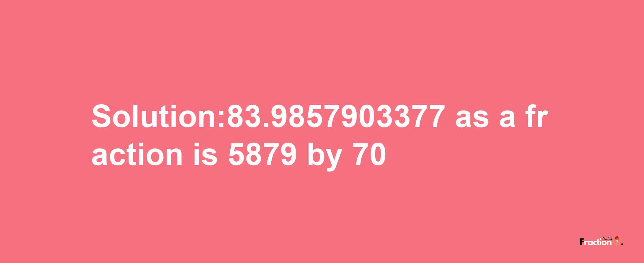 Solution:83.9857903377 as a fraction is 5879/70