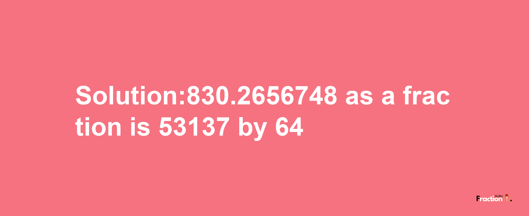 Solution:830.2656748 as a fraction is 53137/64