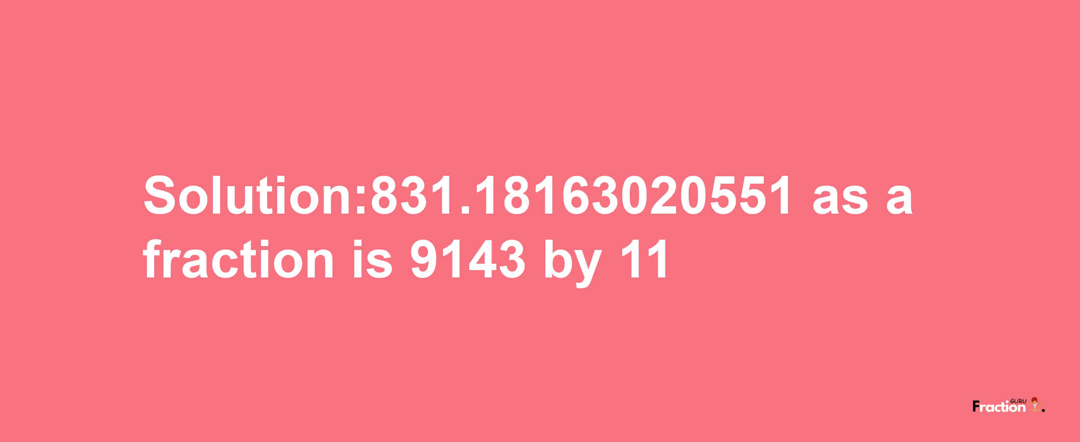 Solution:831.18163020551 as a fraction is 9143/11