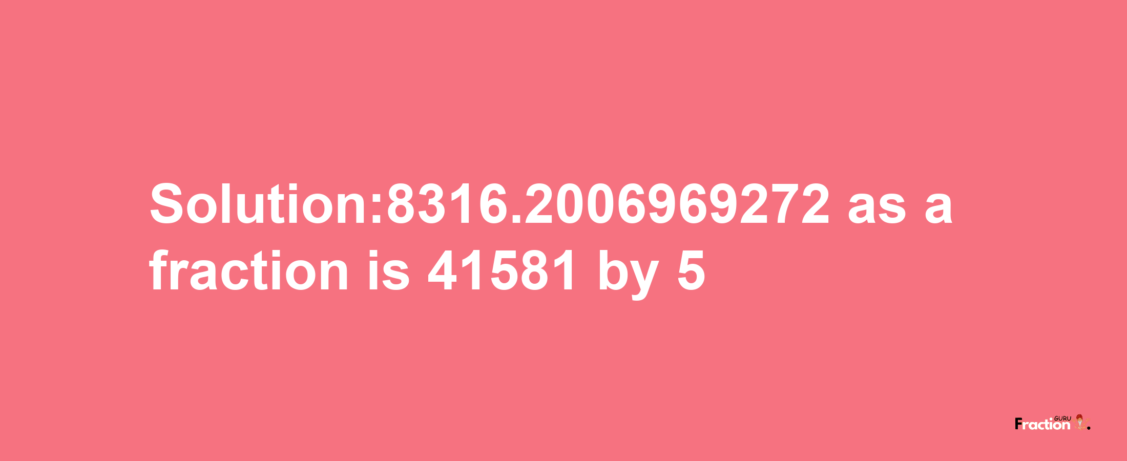 Solution:8316.2006969272 as a fraction is 41581/5