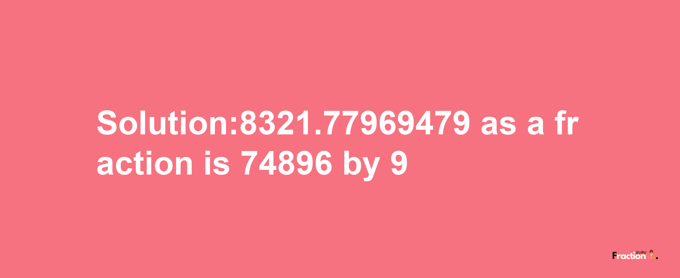 Solution:8321.77969479 as a fraction is 74896/9