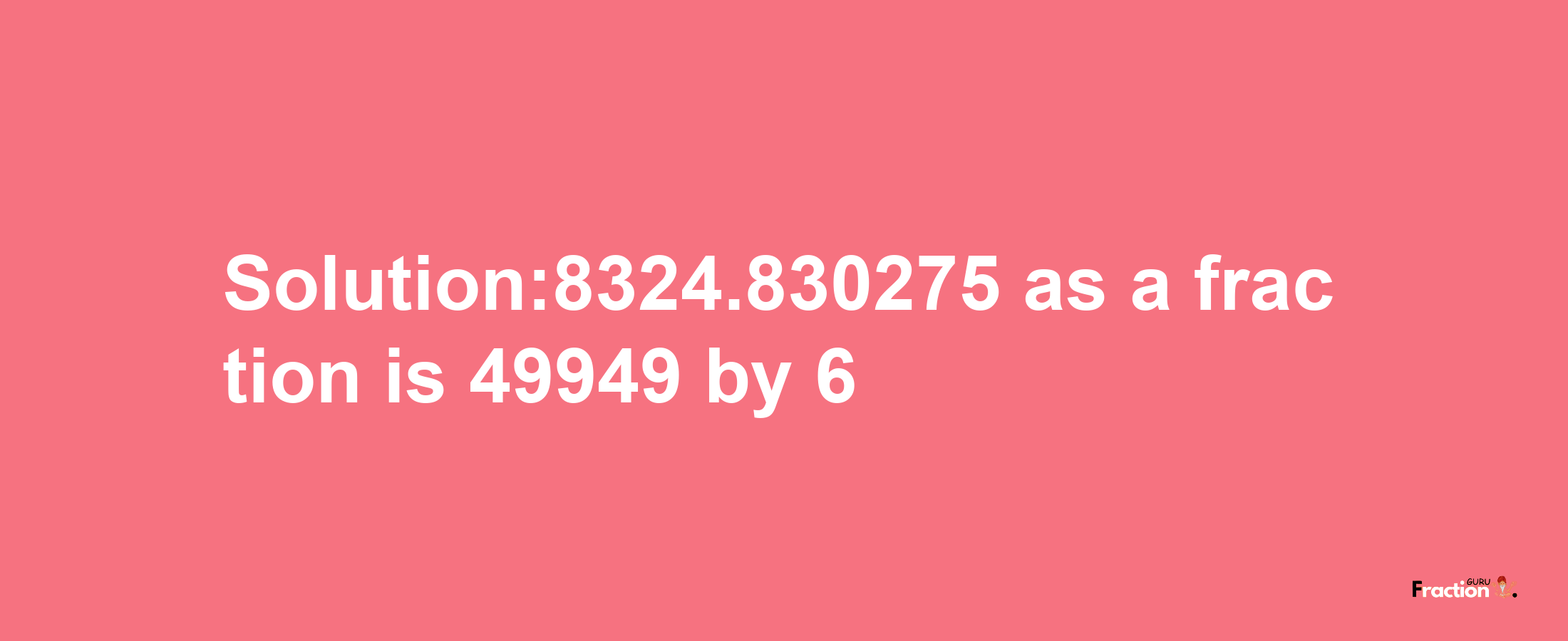 Solution:8324.830275 as a fraction is 49949/6