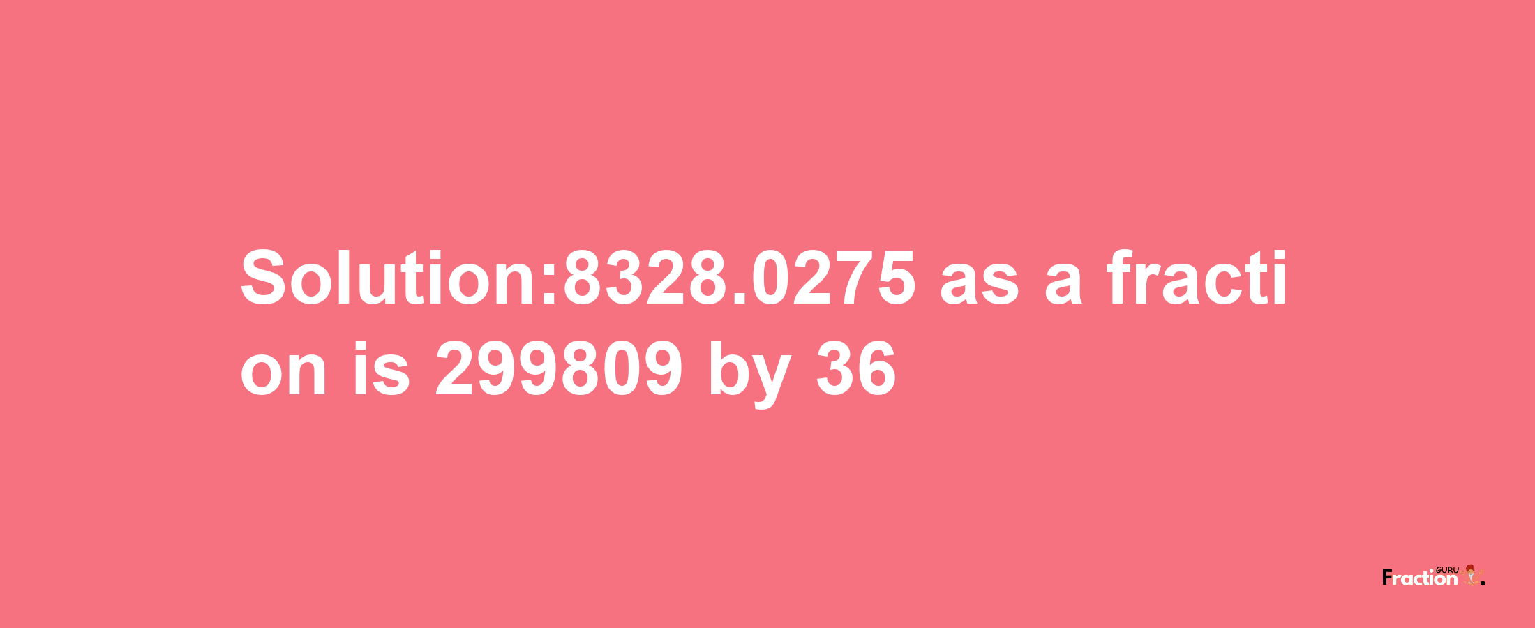 Solution:8328.0275 as a fraction is 299809/36