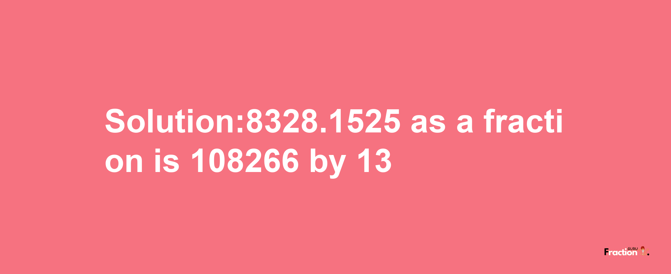 Solution:8328.1525 as a fraction is 108266/13