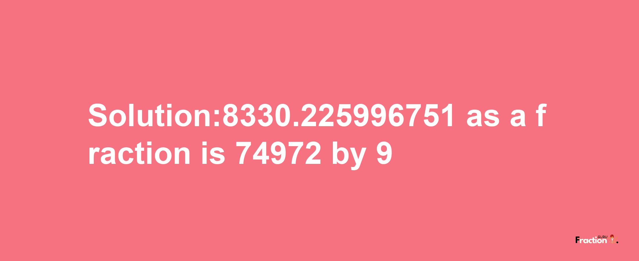 Solution:8330.225996751 as a fraction is 74972/9