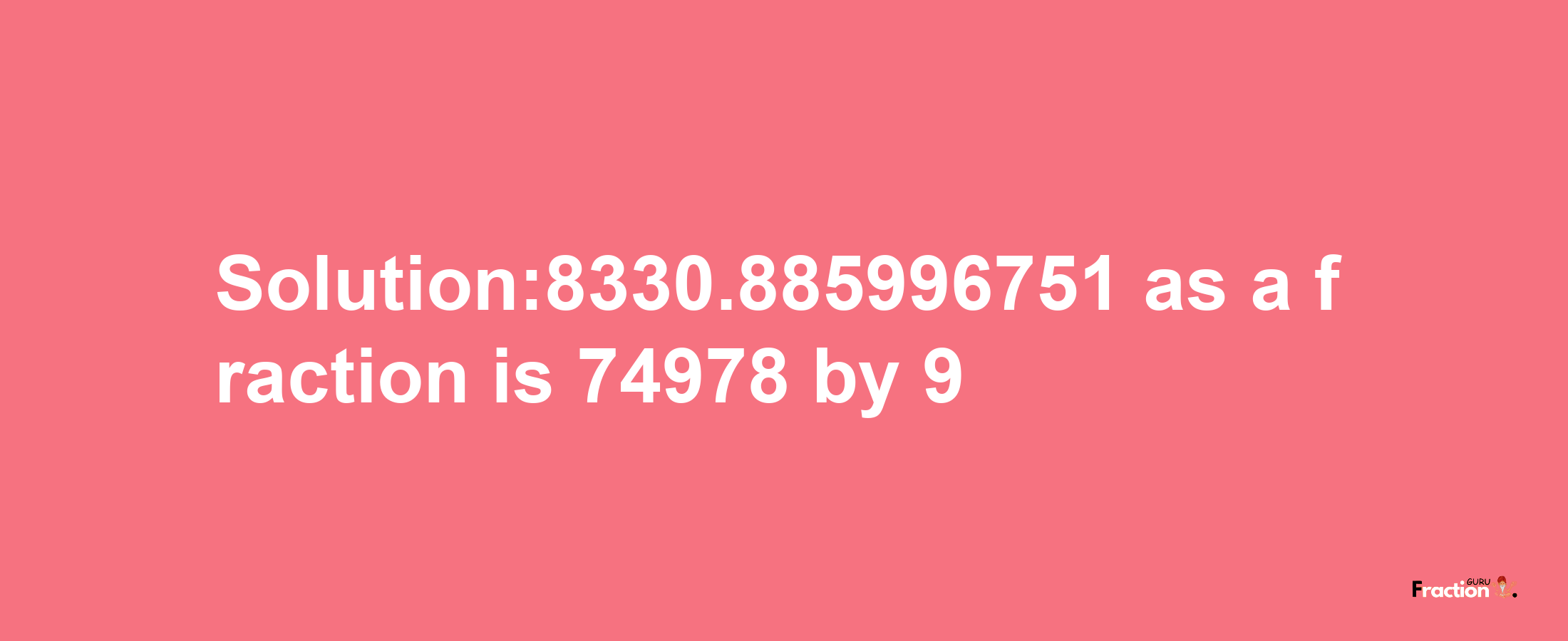 Solution:8330.885996751 as a fraction is 74978/9