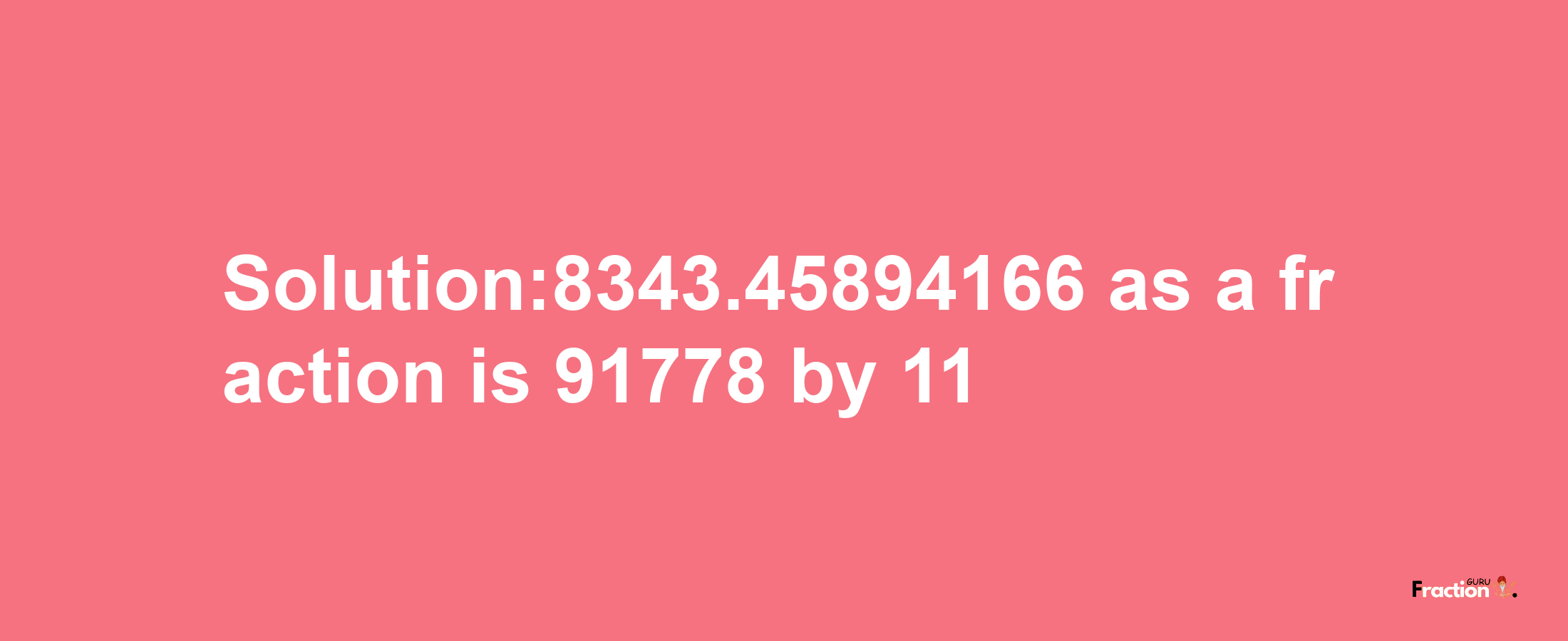 Solution:8343.45894166 as a fraction is 91778/11