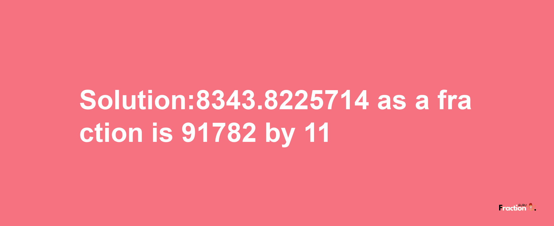 Solution:8343.8225714 as a fraction is 91782/11