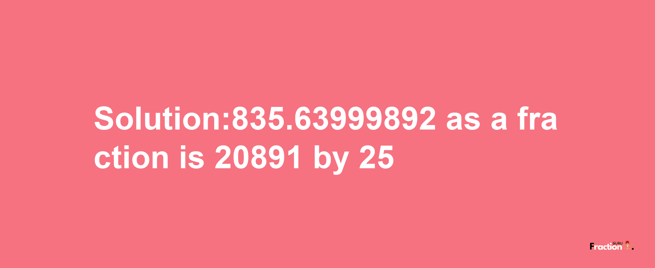 Solution:835.63999892 as a fraction is 20891/25