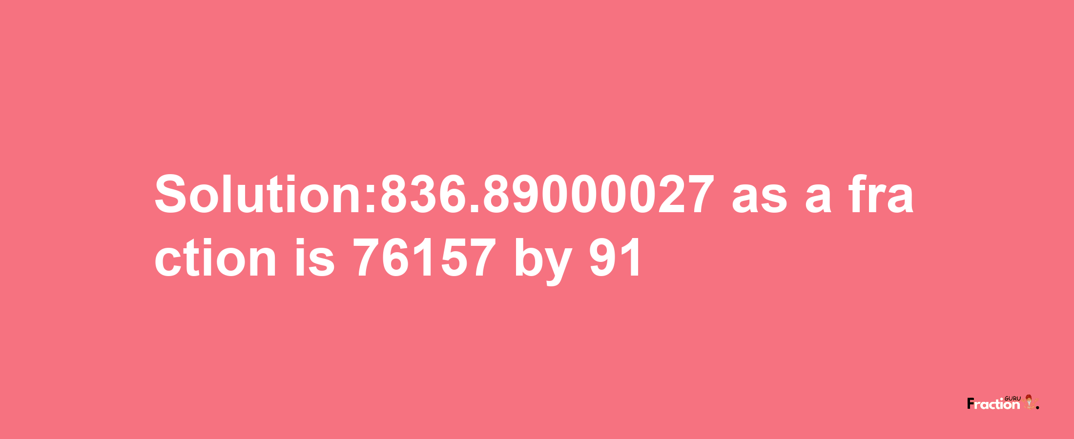 Solution:836.89000027 as a fraction is 76157/91