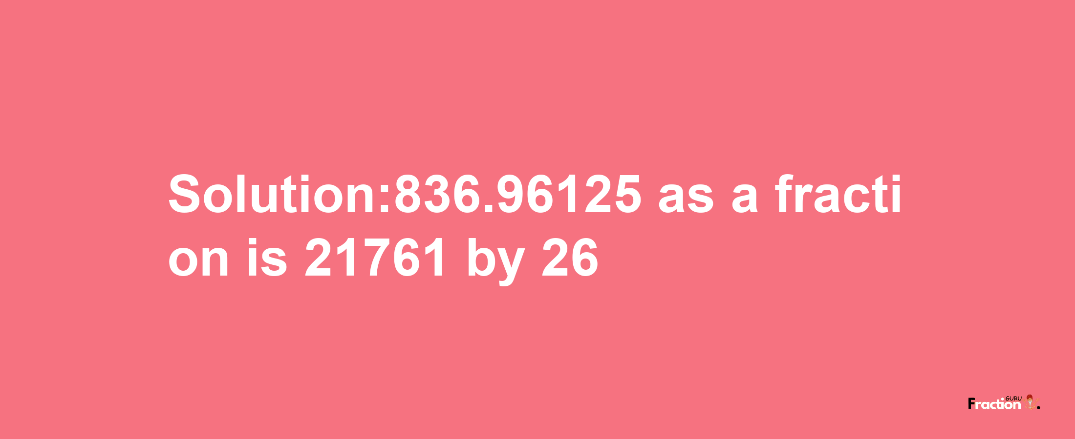 Solution:836.96125 as a fraction is 21761/26