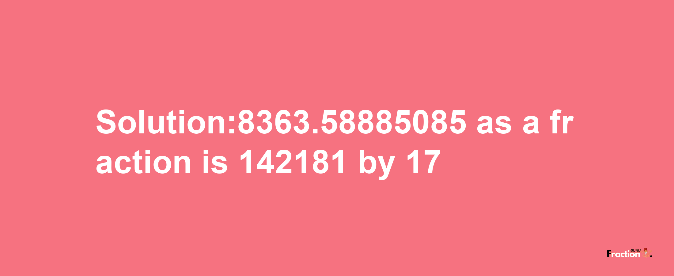 Solution:8363.58885085 as a fraction is 142181/17