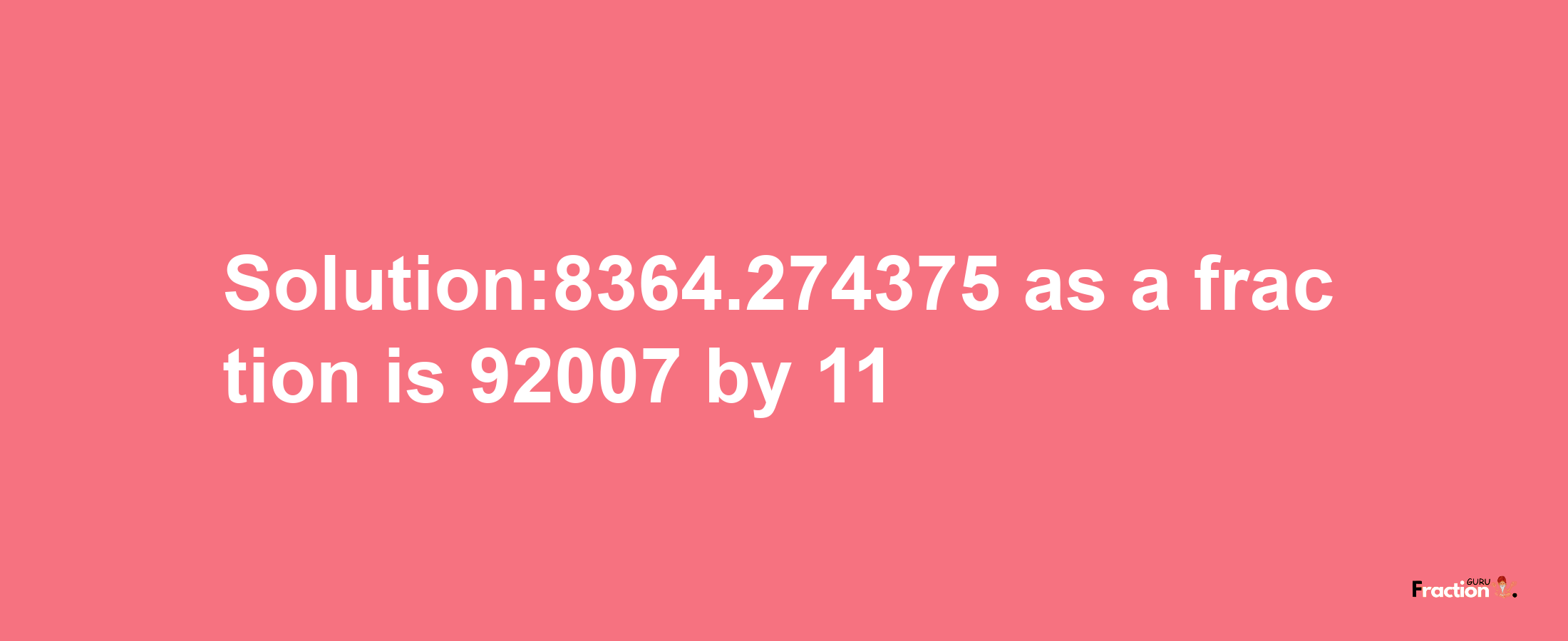 Solution:8364.274375 as a fraction is 92007/11