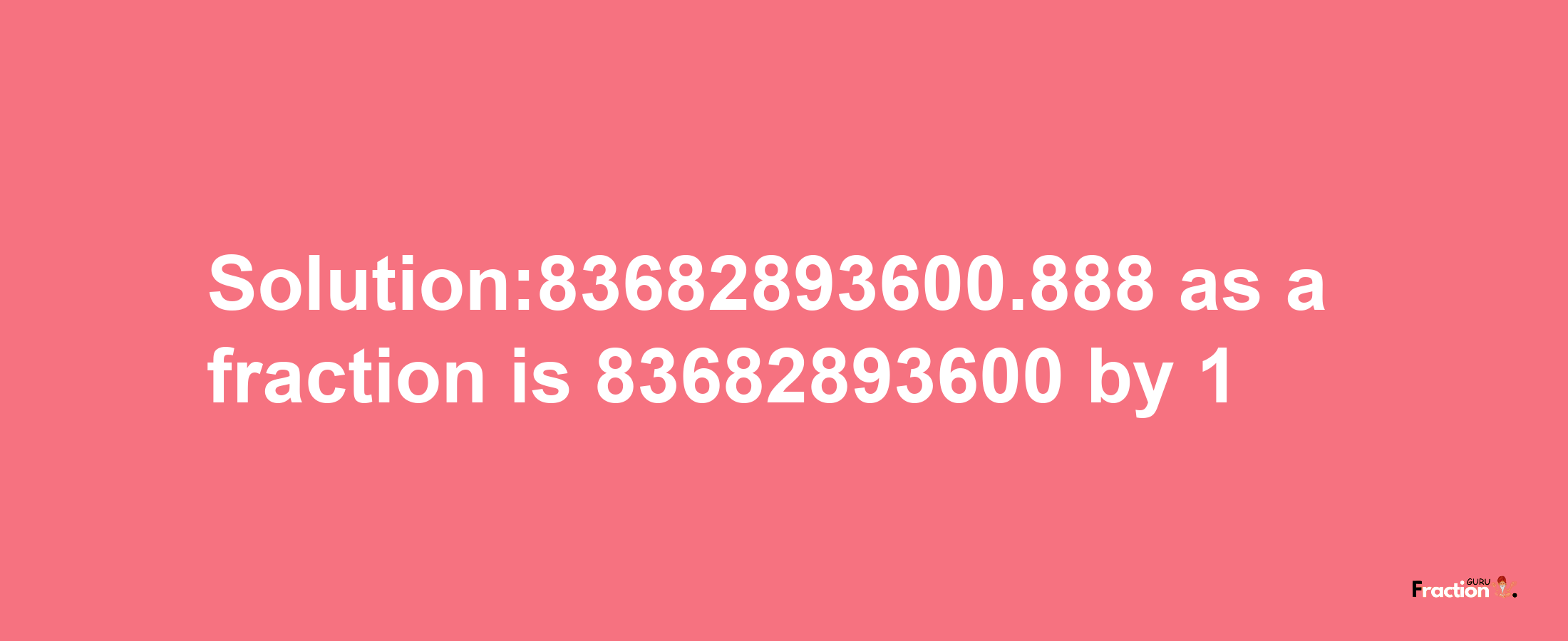 Solution:83682893600.888 as a fraction is 83682893600/1