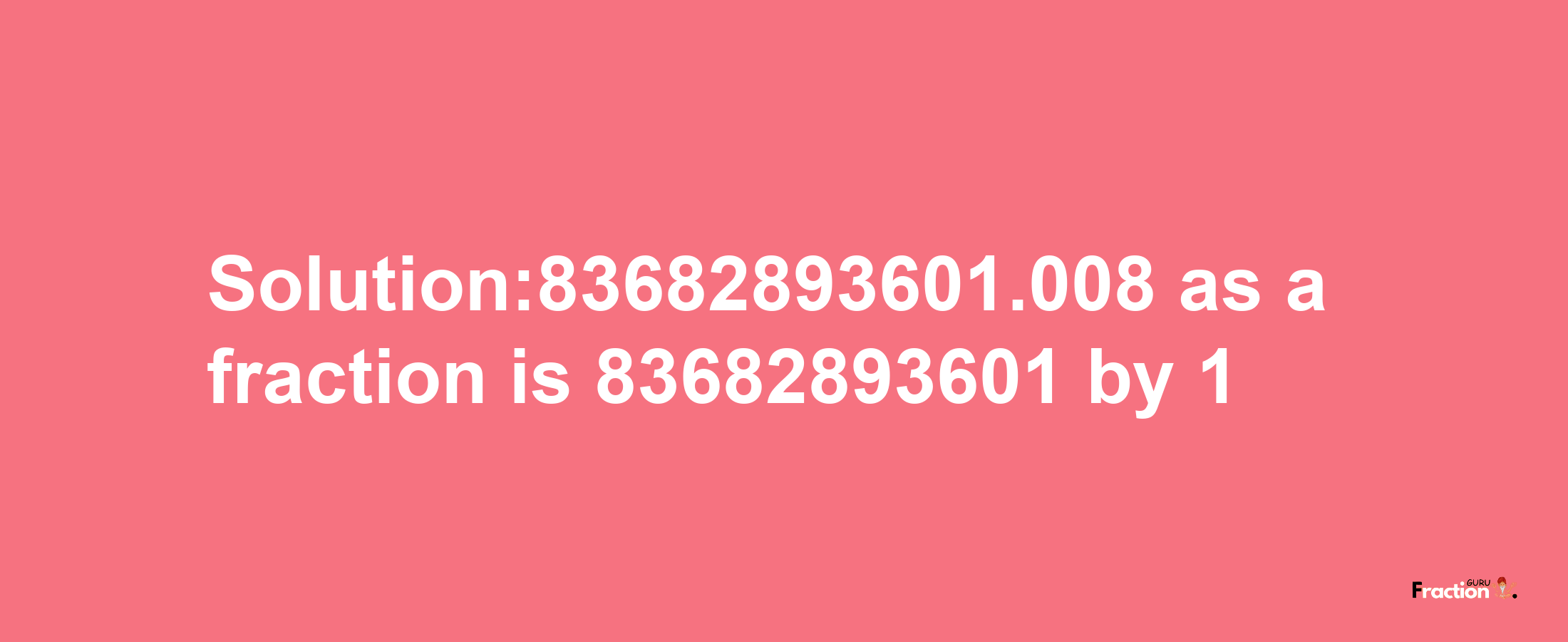 Solution:83682893601.008 as a fraction is 83682893601/1