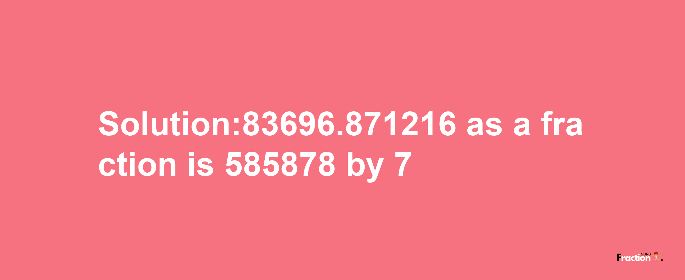 Solution:83696.871216 as a fraction is 585878/7