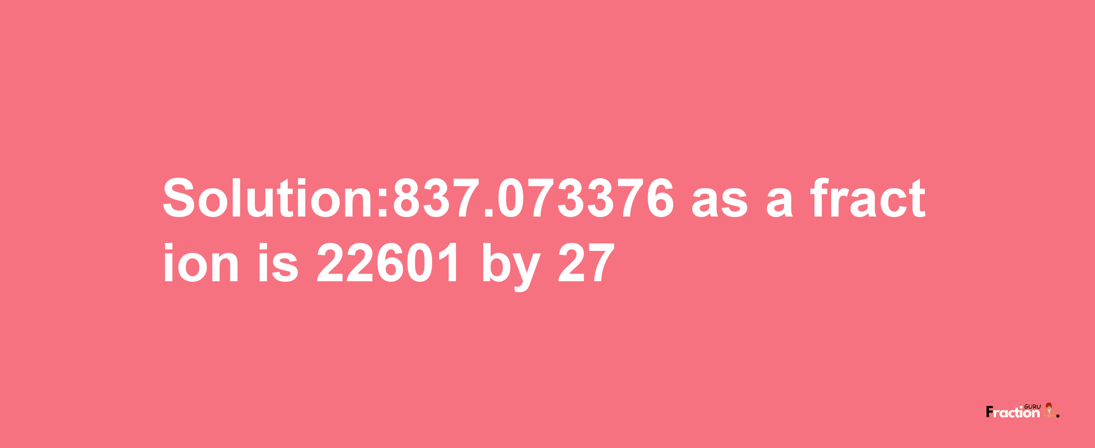 Solution:837.073376 as a fraction is 22601/27